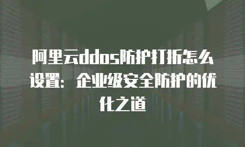阿里云ddos防护打折怎么设置：企业级安全防护的优化之道
