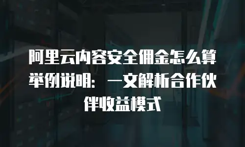 阿里云内容安全佣金怎么算举例说明：一文解析合作伙伴收益模式