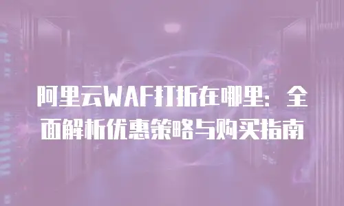 阿里云WAF打折在哪里：全面解析优惠策略与购买指南