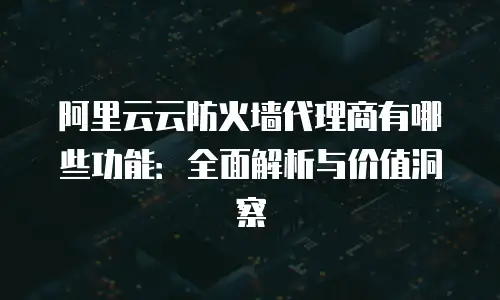 阿里云云防火墙代理商有哪些功能：全面解析与价值洞察
