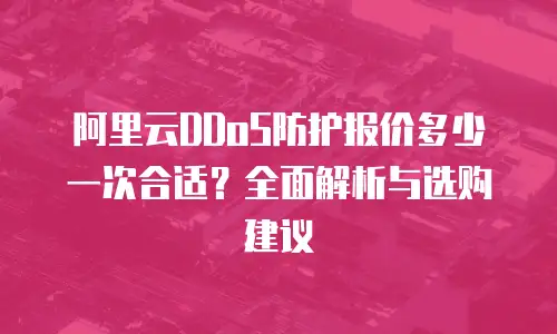 阿里云DDoS防护报价多少一次合适？全面解析与选购建议