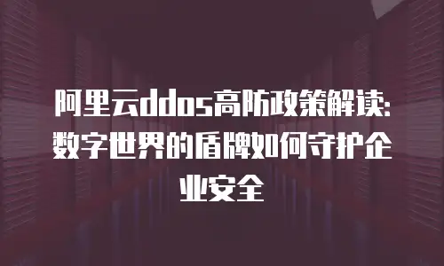 阿里云ddos高防政策解读：数字世界的盾牌如何守护企业安全