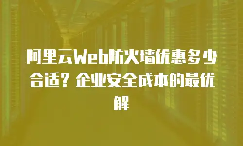 阿里云Web防火墙优惠多少合适？企业安全成本的最优解
