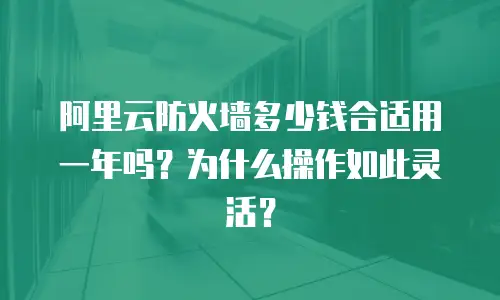 阿里云防火墙多少钱合适用一年吗？为什么操作如此灵活？