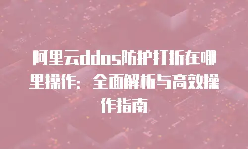 阿里云ddos防护打折在哪里操作：全面解析与高效操作指南