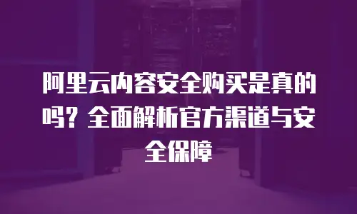阿里云内容安全购买是真的吗？全面解析官方渠道与安全保障