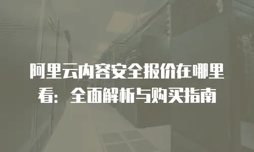 阿里云内容安全报价在哪里看：全面解析与购买指南