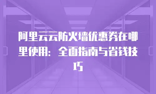阿里云云防火墙优惠券在哪里使用：全面指南与省钱技巧