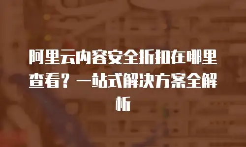 阿里云内容安全折扣在哪里查看？一站式解决方案全解析