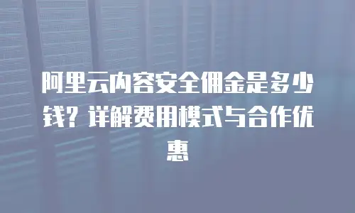 阿里云内容安全佣金是多少钱？详解费用模式与合作优惠