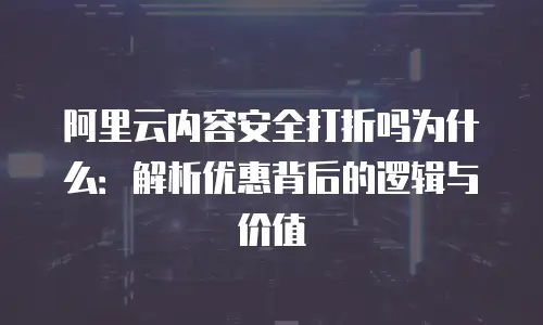 阿里云内容安全打折吗为什么：解析优惠背后的逻辑与价值