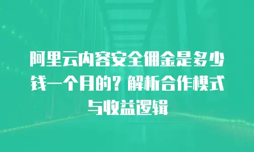 阿里云内容安全佣金是多少钱一个月的？解析合作模式与收益逻辑