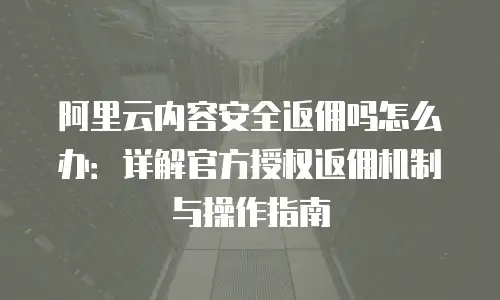阿里云内容安全返佣吗怎么办：详解官方授权返佣机制与操作指南