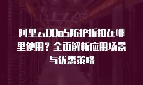 阿里云DDoS防护折扣在哪里使用？全面解析应用场景与优惠策略