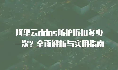 阿里云ddos防护折扣多少一次？全面解析与实用指南