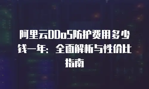 阿里云DDoS防护费用多少钱一年：全面解析与性价比指南