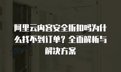 阿里云内容安全折扣吗为什么找不到订单？全面解析与解决方案