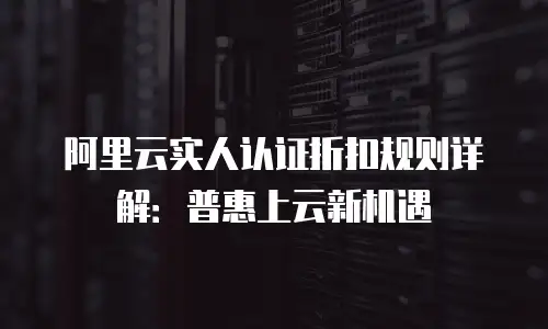 阿里云实人认证折扣规则详解：普惠上云新机遇