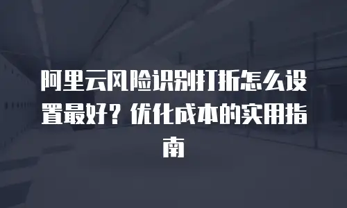 阿里云风险识别打折怎么设置最好？优化成本的实用指南