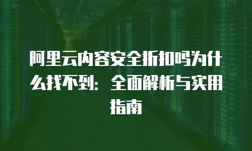 阿里云内容安全折扣吗为什么找不到：全面解析与实用指南