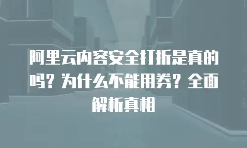 阿里云内容安全打折是真的吗？为什么不能用券？全面解析真相