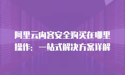 阿里云内容安全购买在哪里操作：一站式解决方案详解