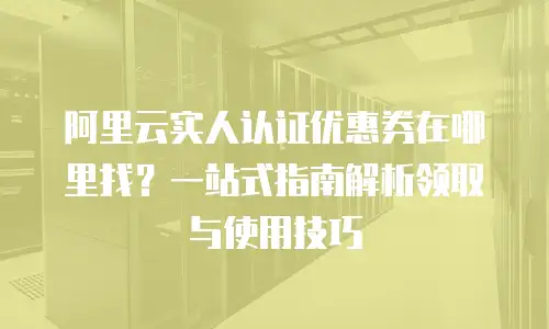 阿里云实人认证优惠券在哪里找？一站式指南解析领取与使用技巧