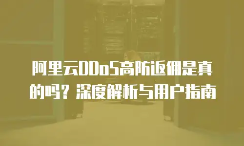 阿里云DDoS高防返佣是真的吗？深度解析与用户指南