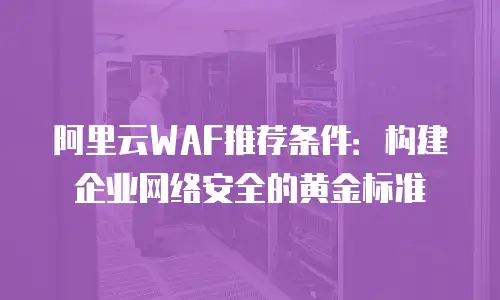 阿里云WAF推荐条件：构建企业网络安全的黄金标准