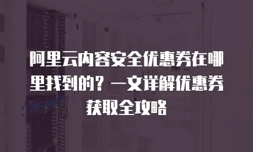 阿里云内容安全优惠券在哪里找到的？一文详解优惠券获取全攻略