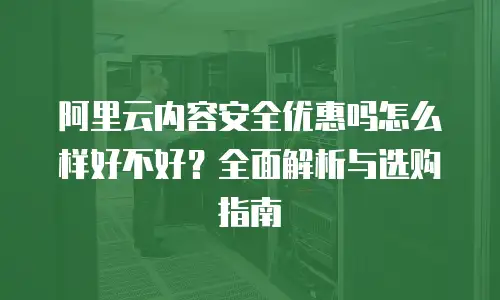 阿里云内容安全优惠吗怎么样好不好？全面解析与选购指南