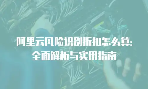 阿里云风险识别折扣怎么算：全面解析与实用指南