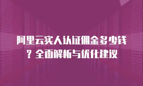 阿里云实人认证佣金多少钱？全面解析与优化建议