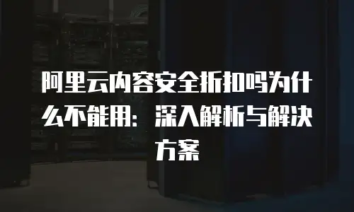 阿里云内容安全折扣吗为什么不能用：深入解析与解决方案