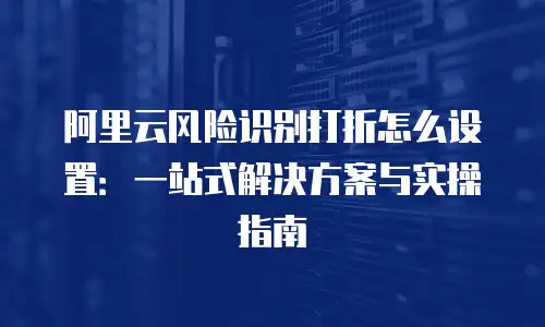 阿里云风险识别打折怎么设置：一站式解决方案与实操指南