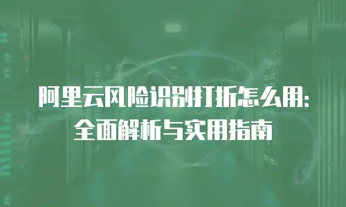 阿里云风险识别打折怎么用：全面解析与实用指南