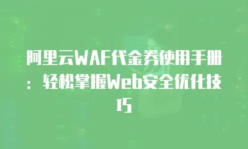 阿里云WAF代金券使用手册：轻松掌握Web安全优化技巧