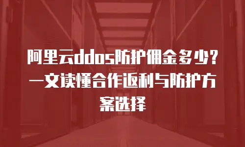 阿里云ddos防护佣金多少？一文读懂合作返利与防护方案选择