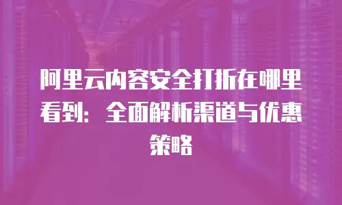 阿里云内容安全打折在哪里看到：全面解析渠道与优惠策略