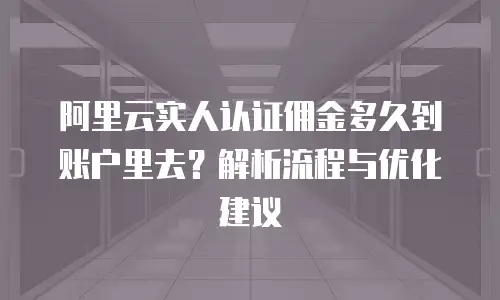 阿里云实人认证佣金多久到账户里去？解析流程与优化建议
