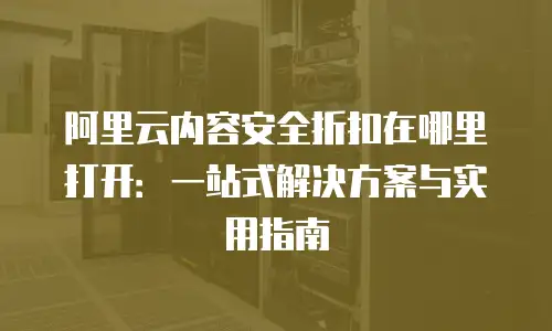 阿里云内容安全折扣在哪里打开：一站式解决方案与实用指南