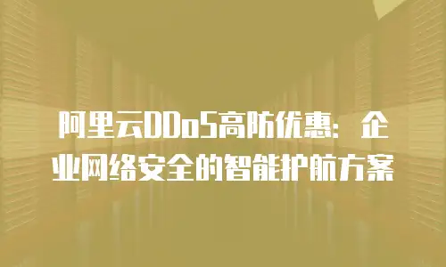 阿里云DDoS高防优惠：企业网络安全的智能护航方案