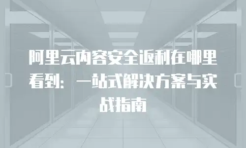 阿里云内容安全返利在哪里看到：一站式解决方案与实战指南