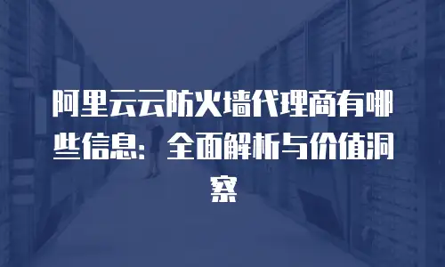 阿里云云防火墙代理商有哪些信息：全面解析与价值洞察