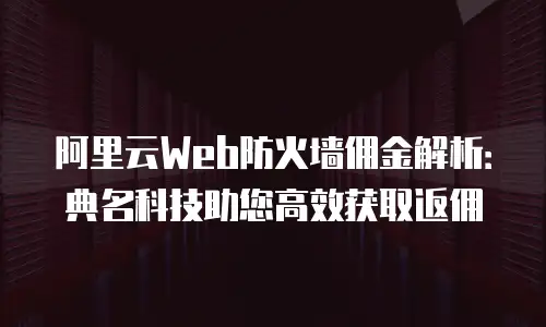 阿里云Web防火墙佣金解析：典名科技助您高效获取返佣
