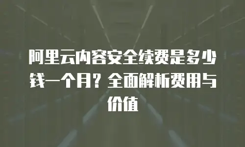 阿里云内容安全续费是多少钱一个月？全面解析费用与价值