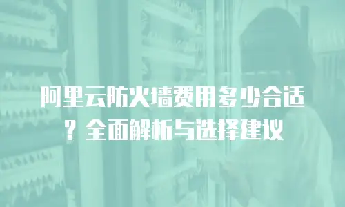 阿里云防火墙费用多少合适？全面解析与选择建议