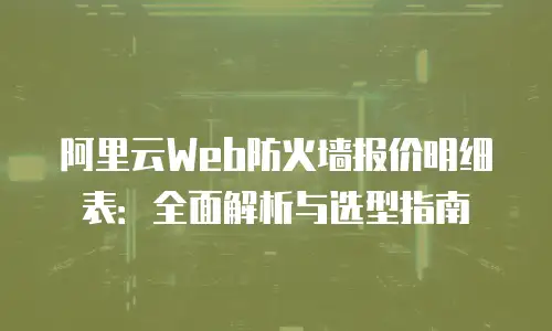 阿里云Web防火墙报价明细表：全面解析与选型指南