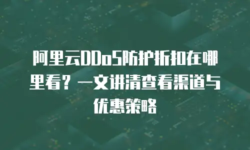 阿里云DDoS防护折扣在哪里看？一文讲清查看渠道与优惠策略