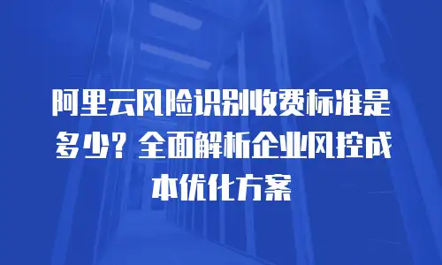 阿里云风险识别收费标准是多少？全面解析企业风控成本优化方案